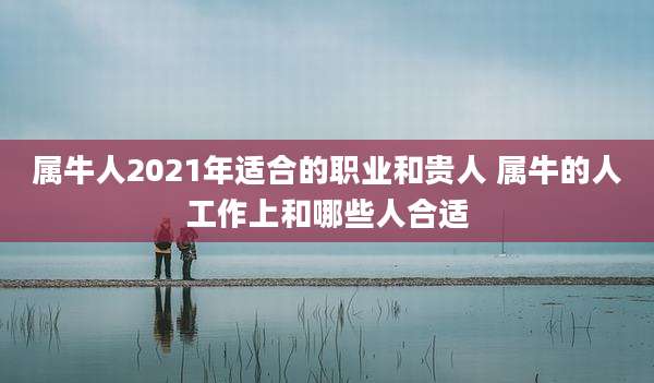 属牛人2021年适合的职业和贵人 属牛的人工作上和哪些人合适