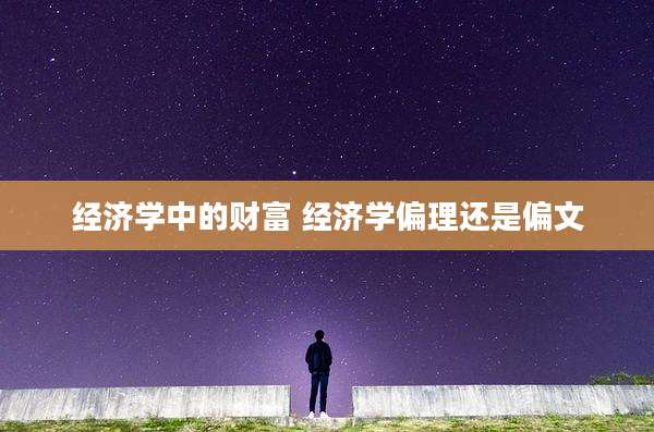 经济学中的财富 经济学偏理还是偏文