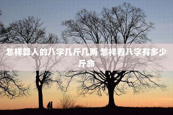 怎样算人的八字几斤几两 怎样看八字有多少斤命