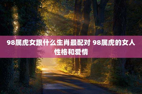 98属虎女跟什么生肖最配对 98属虎的女人性格和爱情