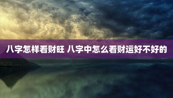 八字怎样看财旺 八字中怎么看财运好不好的