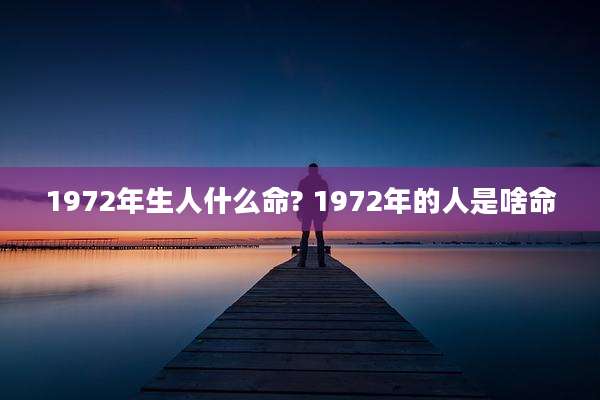 1972年生人什么命? 1972年的人是啥命
