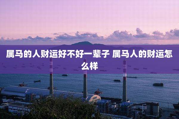 属马的人财运好不好一辈子 属马人的财运怎么样