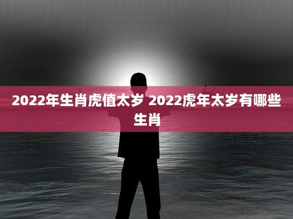 2022年生肖虎值太岁 2022虎年太岁有哪些生肖