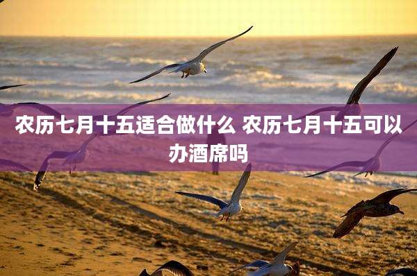 农历七月十五适合做什么 农历七月十五可以办酒席吗