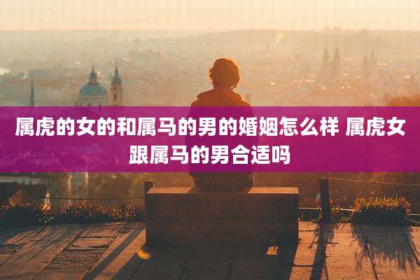 属虎的女的和属马的男的婚姻怎么样 属虎女跟属马的男合适吗
