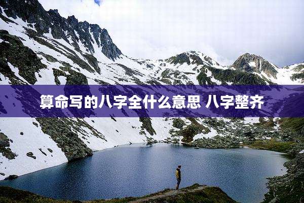 算命写的八字全什么意思 八字整齐