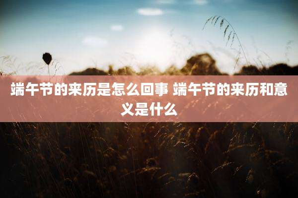 端午节的来历是怎么回事 端午节的来历和意义是什么