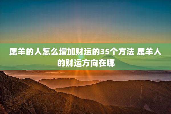 属羊的人怎么增加财运的35个方法 属羊人的财运方向在哪