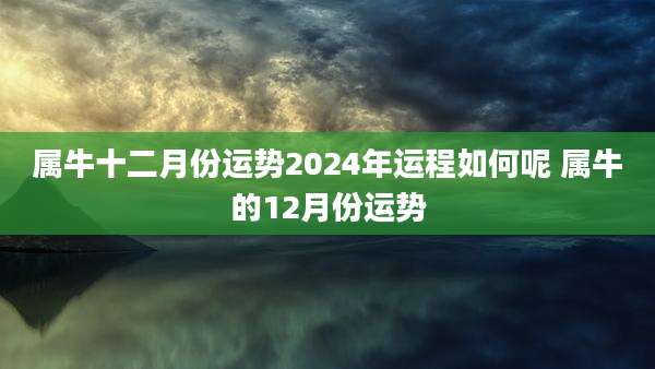 属牛十二月份运势2024年运程如何呢 属牛的12月份运势