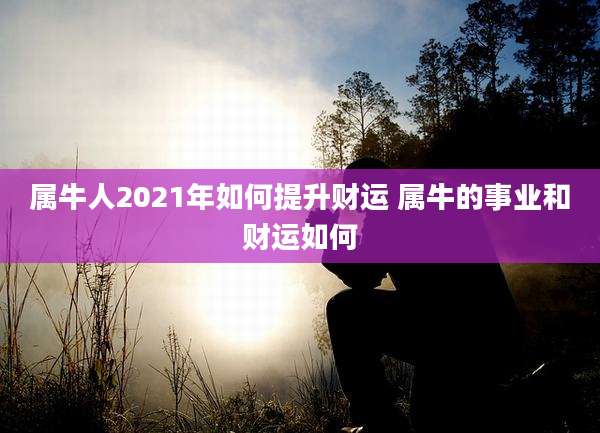 属牛人2021年如何提升财运 属牛的事业和财运如何