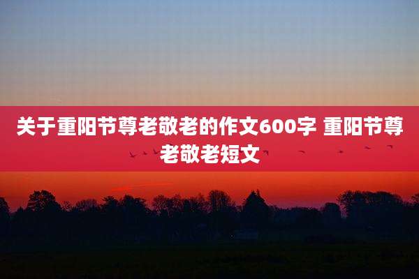 关于重阳节尊老敬老的作文600字 重阳节尊老敬老短文