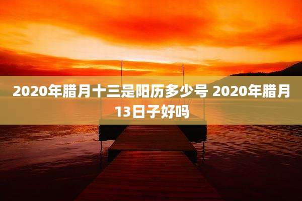 2020年腊月十三是阳历多少号 2020年腊月13日子好吗