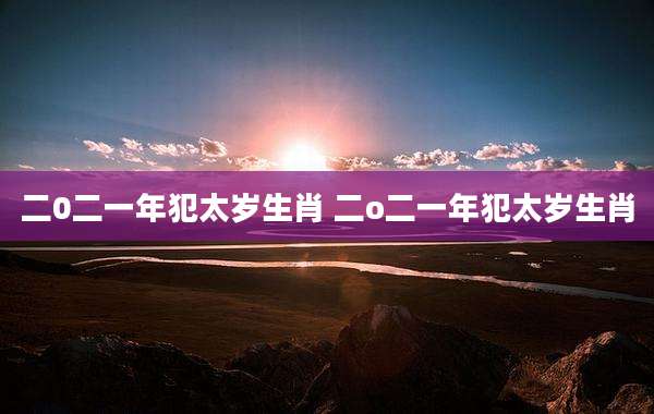 二0二一年犯太岁生肖 二o二一年犯太岁生肖