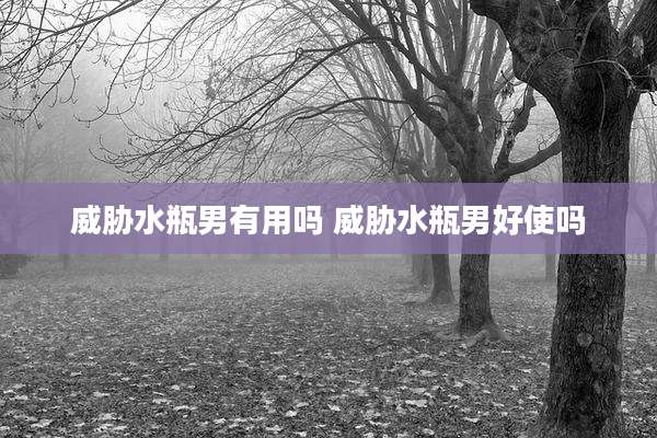 威胁水瓶男有用吗 威胁水瓶男好使吗