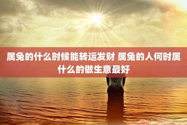 属兔的什么时候能转运发财 属兔的人何时属什么的做生意最好