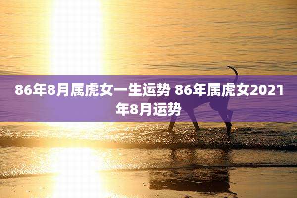86年8月属虎女一生运势 86年属虎女2021年8月运势