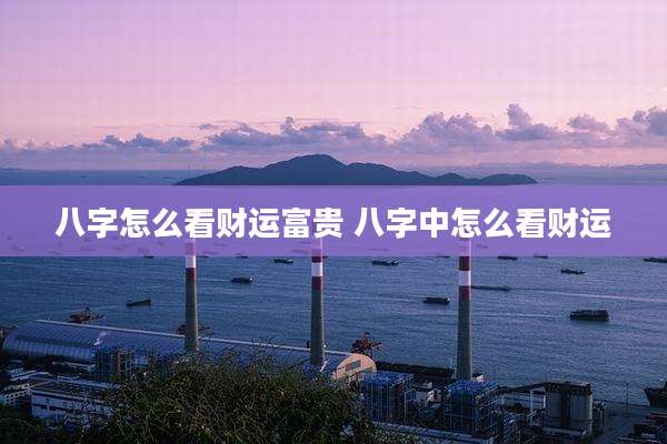 八字怎么看财运富贵 八字中怎么看财运