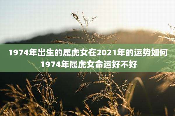 1974年出生的属虎女在2021年的运势如何 1974年属虎女命运好不好