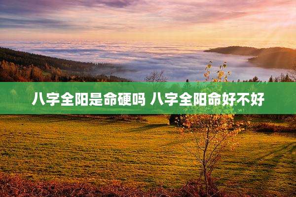 八字全阳是命硬吗 八字全阳命好不好