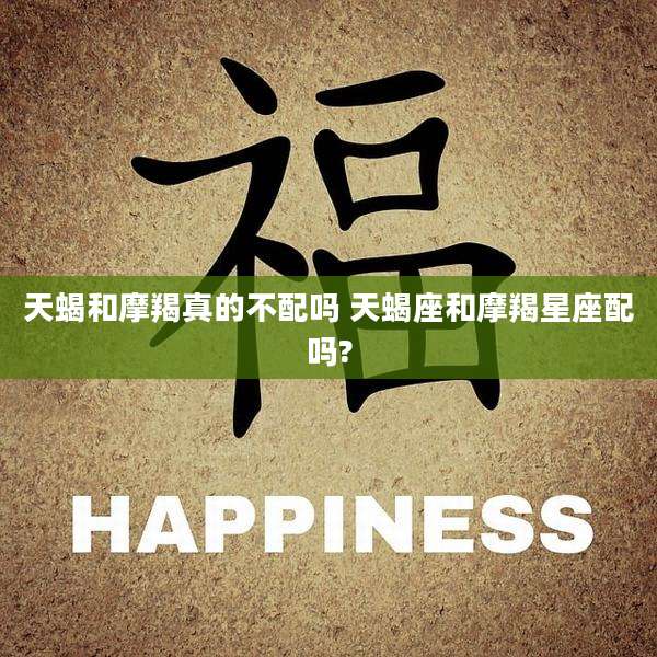 天蝎和摩羯真的不配吗 天蝎座和摩羯星座配吗?