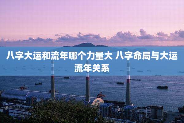 八字大运和流年哪个力量大 八字命局与大运流年关系