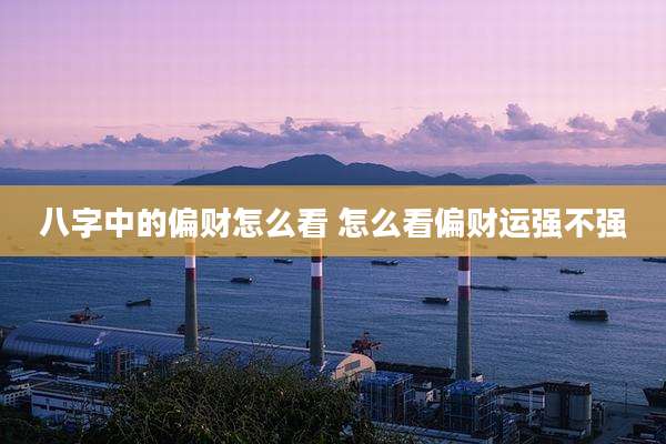 八字中的偏财怎么看 怎么看偏财运强不强