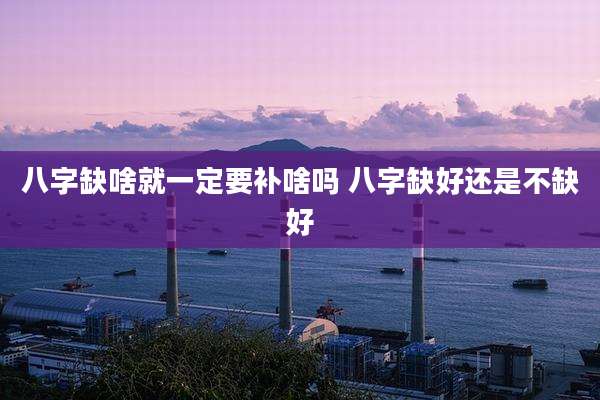 八字缺啥就一定要补啥吗 八字缺好还是不缺好
