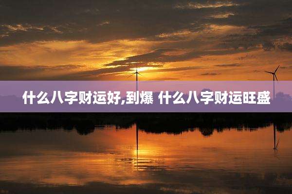 什么八字财运好,到爆 什么八字财运旺盛