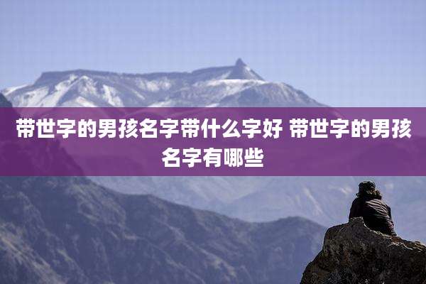 带世字的男孩名字带什么字好 带世字的男孩名字有哪些