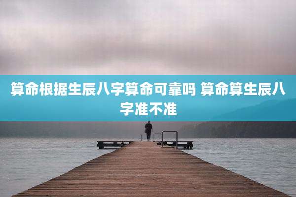 算命根据生辰八字算命可靠吗 算命算生辰八字准不准