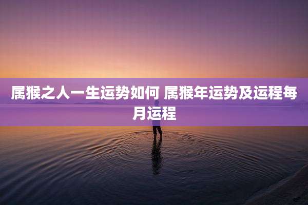 属猴之人一生运势如何 属猴年运势及运程每月运程