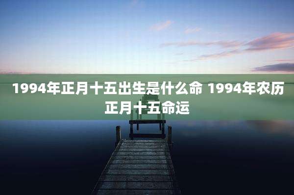 1994年正月十五出生是什么命 1994年农历正月十五命运