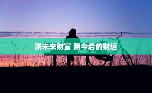 测未来财富 测今后的财运
