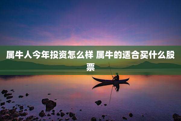 属牛人今年投资怎么样 属牛的适合买什么股票