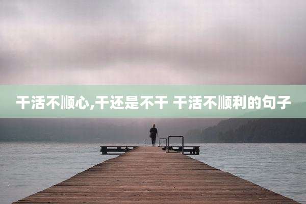 干活不顺心,干还是不干 干活不顺利的句子