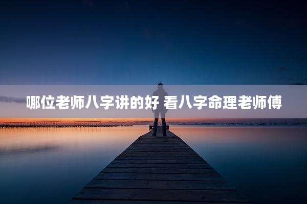 哪位老师八字讲的好 看八字命理老师傅