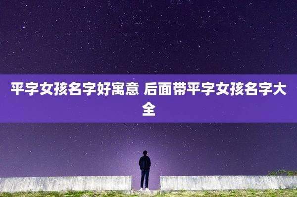 平字女孩名字好寓意 后面带平字女孩名字大全