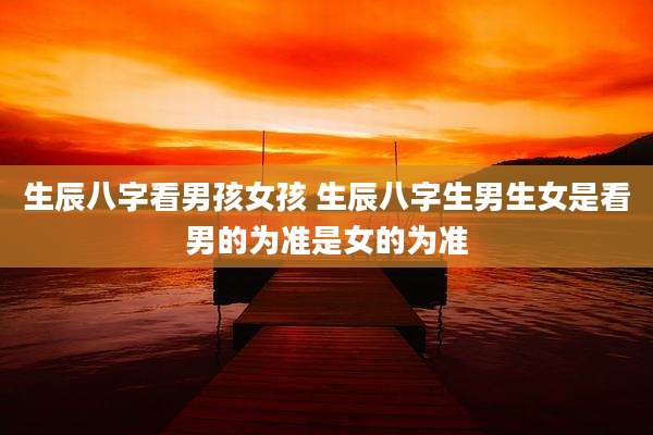 生辰八字看男孩女孩 生辰八字生男生女是看男的为准是女的为准