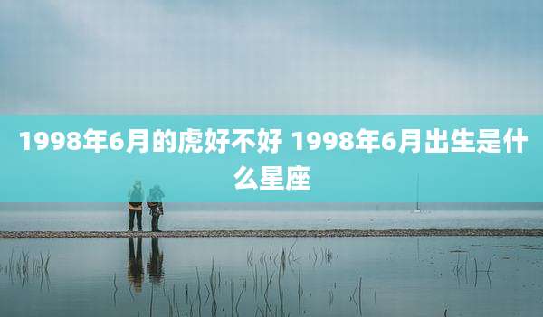 1998年6月的虎好不好 1998年6月出生是什么星座