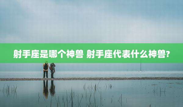 射手座是哪个神兽 射手座代表什么神兽?