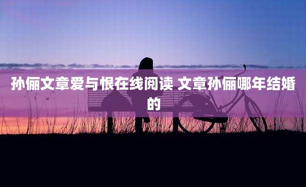 孙俪文章爱与恨在线阅读 文章孙俪哪年结婚的