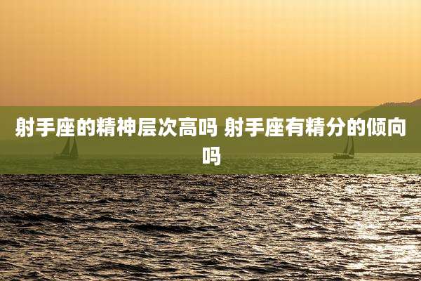 射手座的精神层次高吗 射手座有精分的倾向吗