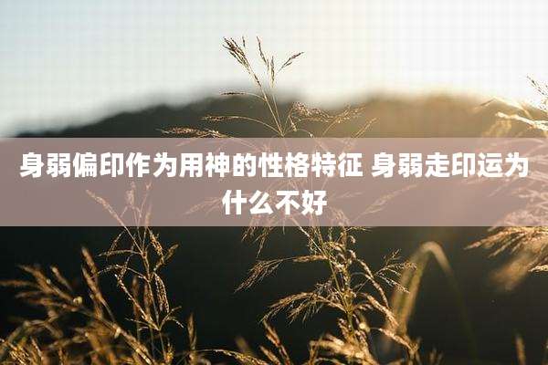 身弱偏印作为用神的性格特征 身弱走印运为什么不好