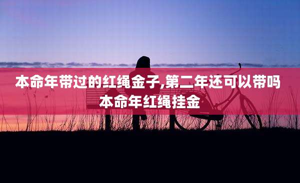 本命年带过的红绳金子,第二年还可以带吗 本命年红绳挂金