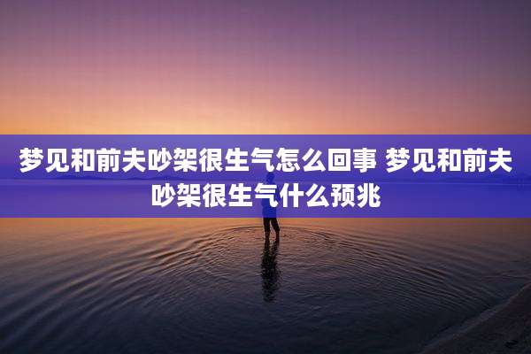 梦见和前夫吵架很生气怎么回事 梦见和前夫吵架很生气什么预兆
