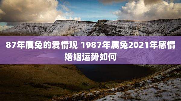 87年属兔的爱情观 1987年属兔2021年感情婚姻运势如何