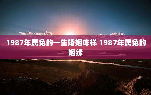 1987年属兔的一生婚姻咋样 1987年属兔的姻缘