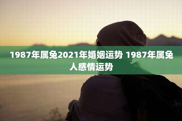 1987年属兔2021年婚姻运势 1987年属兔人感情运势