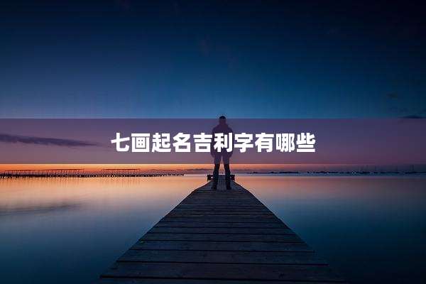 七画起名吉利字有哪些